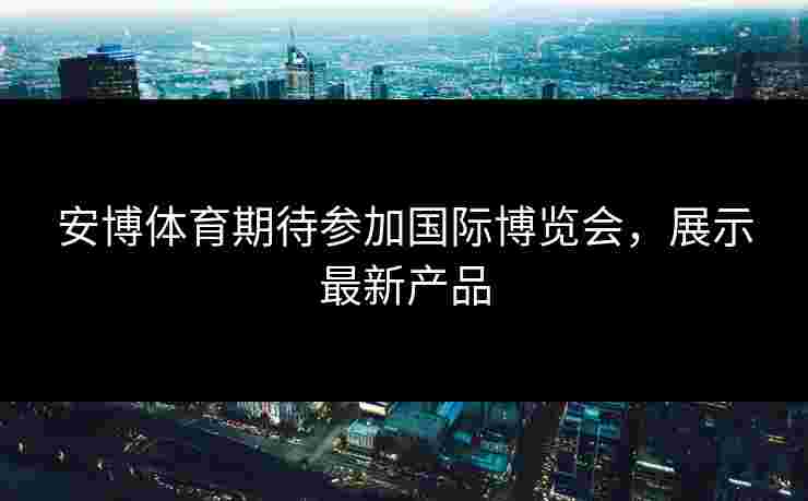 安博体育期待参加国际博览会，展示最新产品