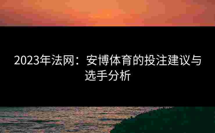 2023年法网：安博体育的投注建议与选手分析
