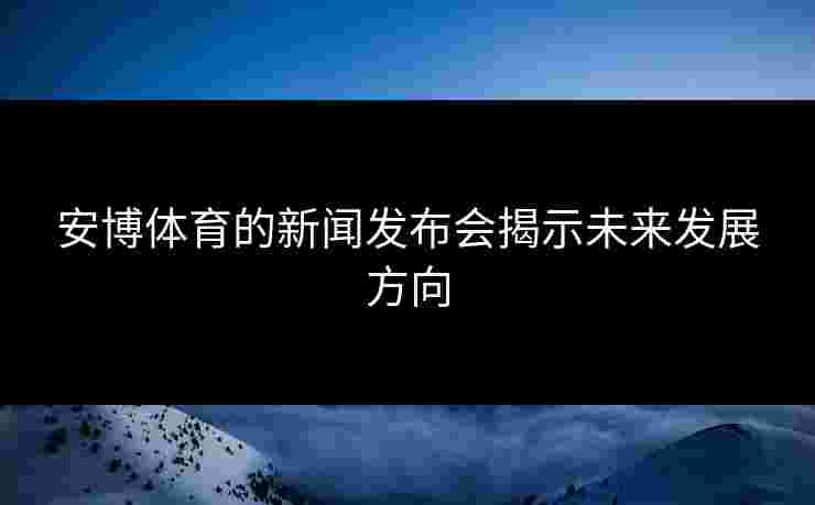 安博体育的新闻发布会揭示未来发展方向