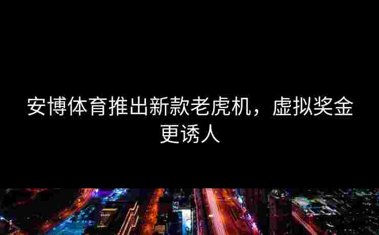 安博体育推出新款老虎机,虚拟奖金更诱人 安博体育推出新款老虎机,虚拟奖金更诱人
