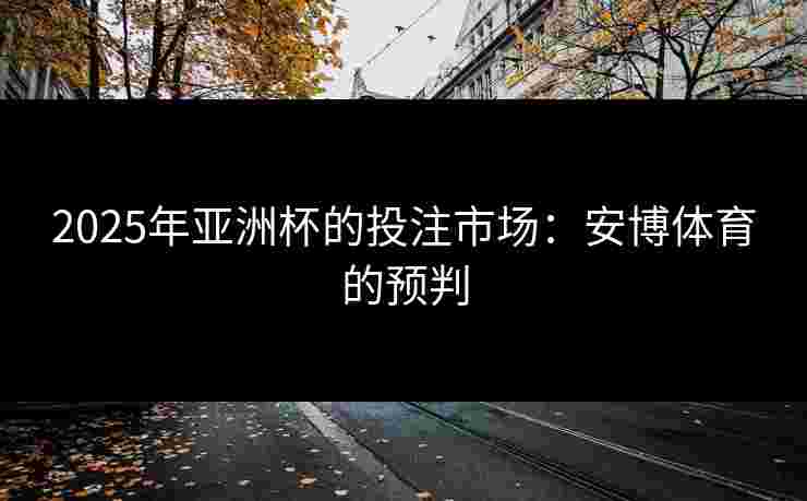 2025年亚洲杯的投注市场:安博体育的预判 2025年亚洲杯的投注市场:安博体育的预判