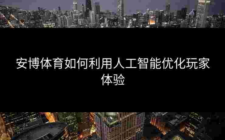 安博体育如何利用人工智能优化玩家体验 安博体育如何利用人工智能优化玩家体验