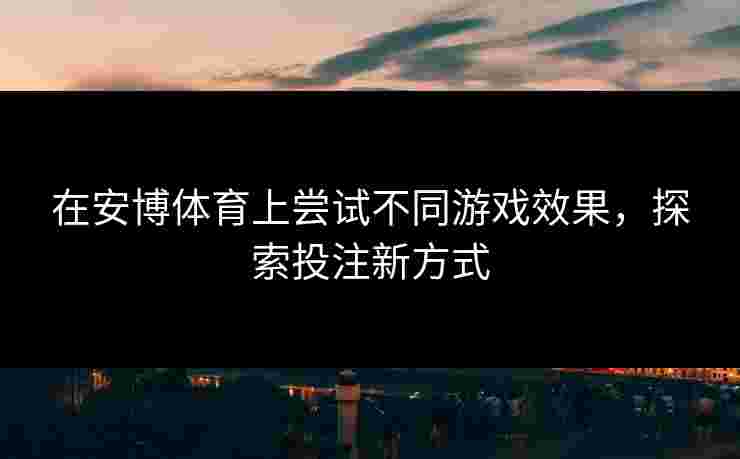 在安博体育上尝试不同游戏效果，探索投注新方式