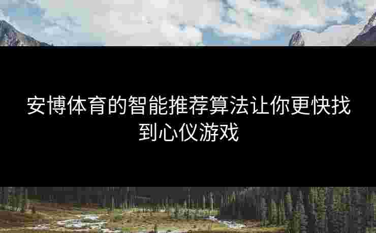 安博体育的智能推荐算法让你更快找到心仪游戏 安博体育的智能推荐算法让你更快找到心仪游戏