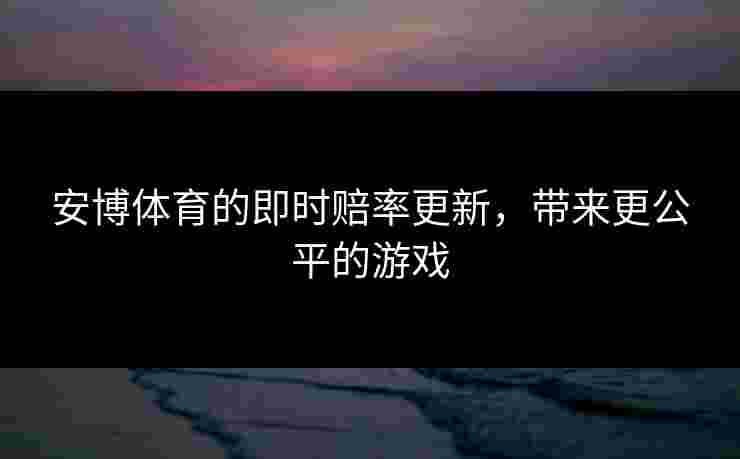 安博体育的即时赔率更新,带来更公平的游戏 安博体育的即时赔率更新,带来更公平的游戏