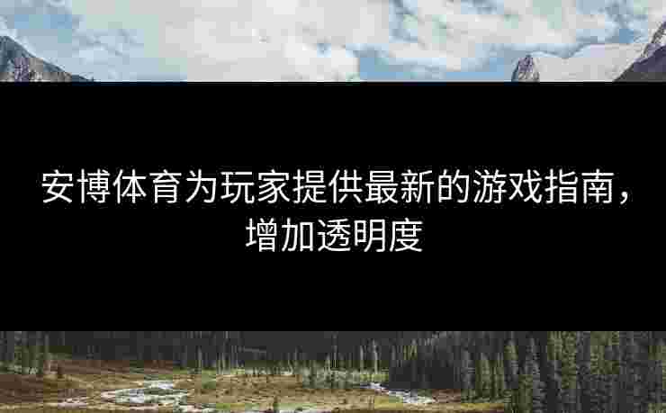 安博体育为玩家提供最新的游戏指南,增加透明度 安博体育为玩家提供最新的游戏指南,增加透明度