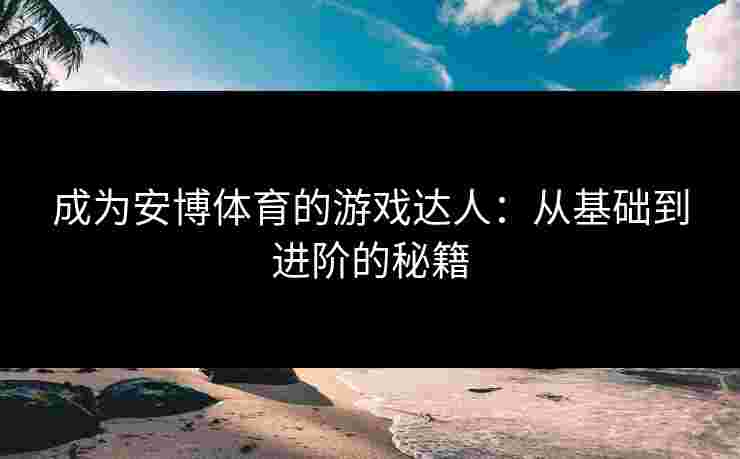 成为安博体育的游戏达人：从基础到进阶的秘籍