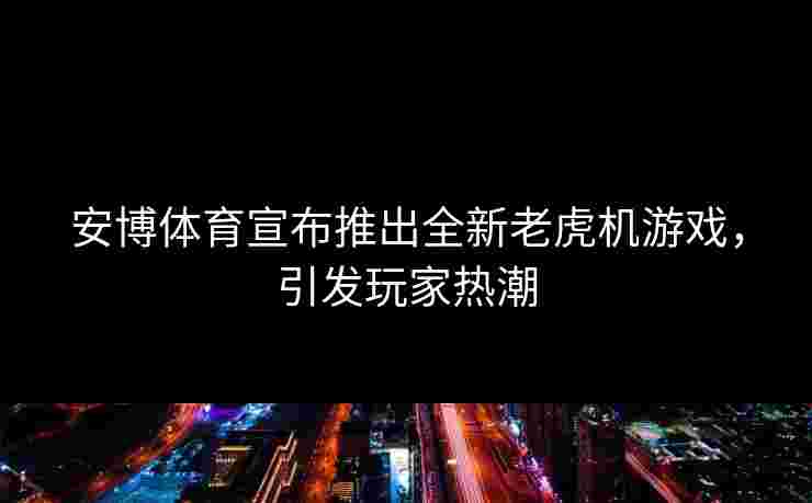 安博体育宣布推出全新老虎机游戏，引发玩家热潮