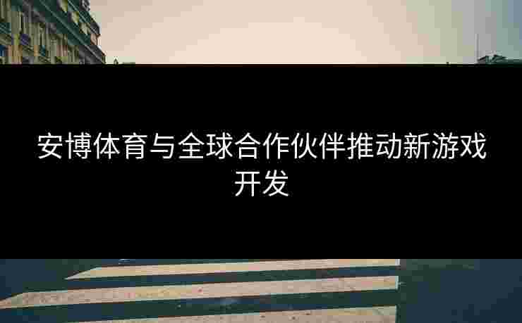 安博体育与全球合作伙伴推动新游戏开发
