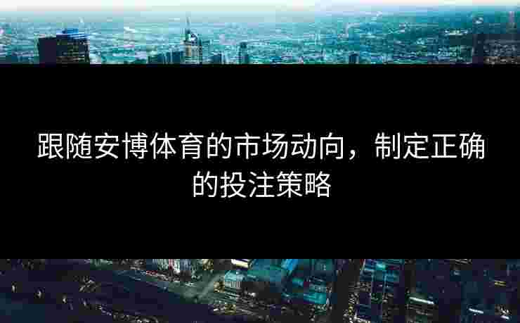 跟随安博体育的市场动向，制定正确的投注策略
