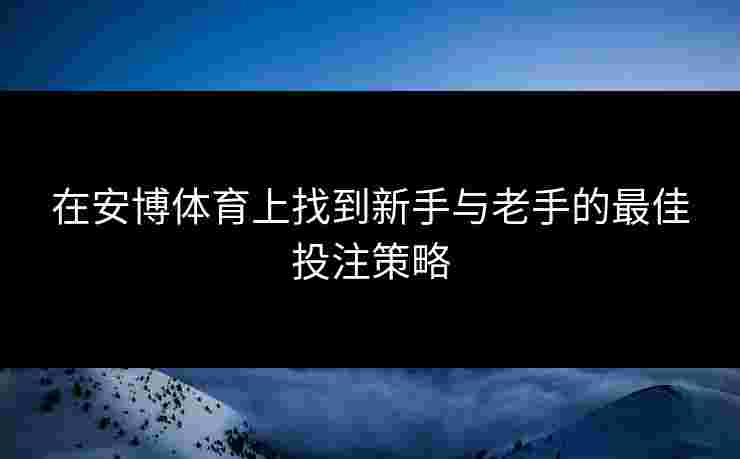在安博体育上找到新手与老手的最佳投注策略
