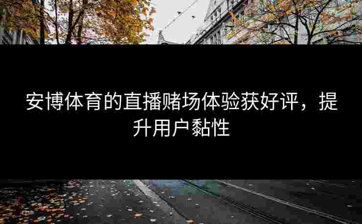 安博体育的直播赌场体验获好评,提升用户黏性 安博体育的直播赌场体验获好评,提升用户黏性