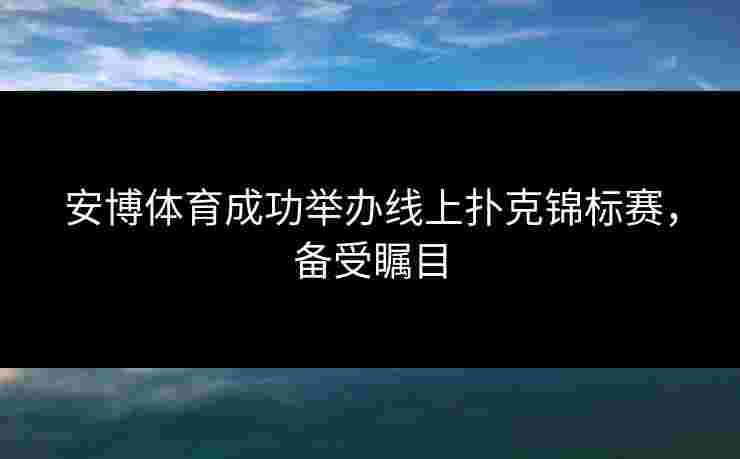 安博体育成功举办线上扑克锦标赛，备受瞩目