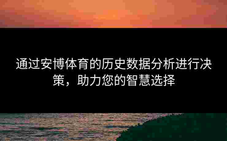通过安博体育的历史数据分析进行决策，助力您的智慧选择
