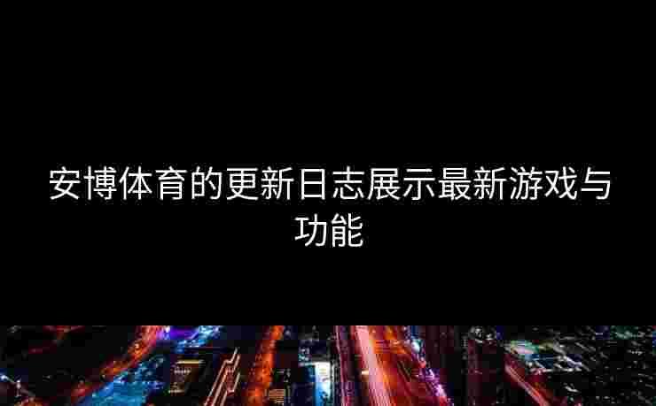 安博体育的更新日志展示最新游戏与功能 安博体育的更新日志展示最新游戏与功能