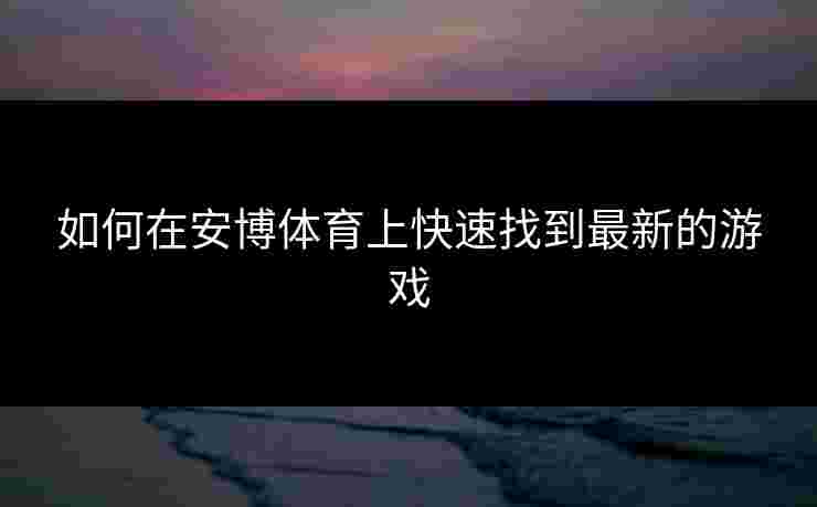 如何在安博体育上快速找到最新的游戏 如何在安博体育上快速找到最新的游戏