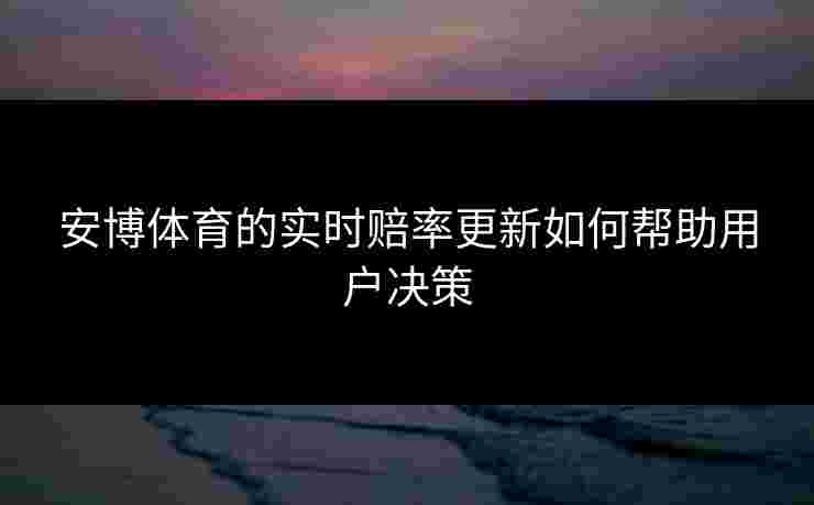 安博体育的实时赔率更新如何帮助用户决策