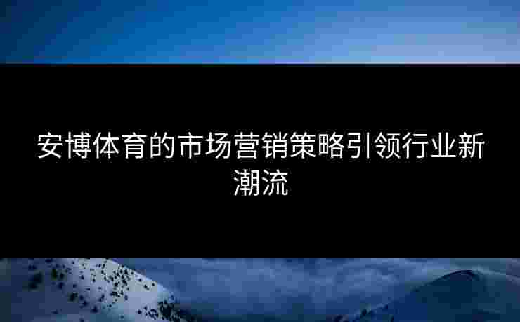 安博体育的市场营销策略引领行业新潮流