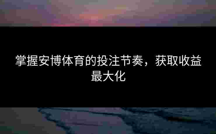 掌握安博体育的投注节奏,获取收益最大化 掌握安博体育的投注节奏,获取收益最大化
