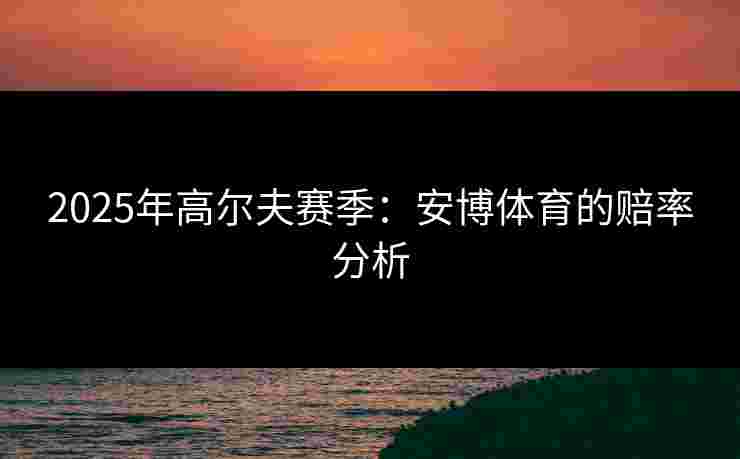 2025年高尔夫赛季:安博体育的赔率分析 2025年高尔夫赛季:安博体育的赔率分析