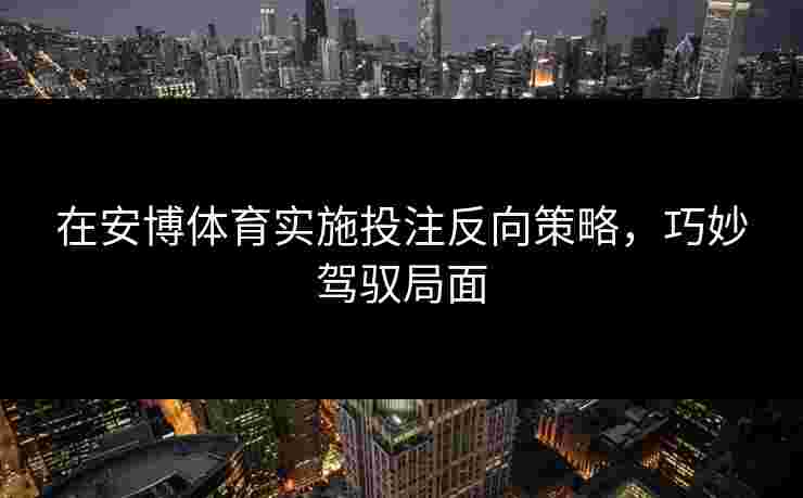 在安博体育实施投注反向策略，巧妙驾驭局面