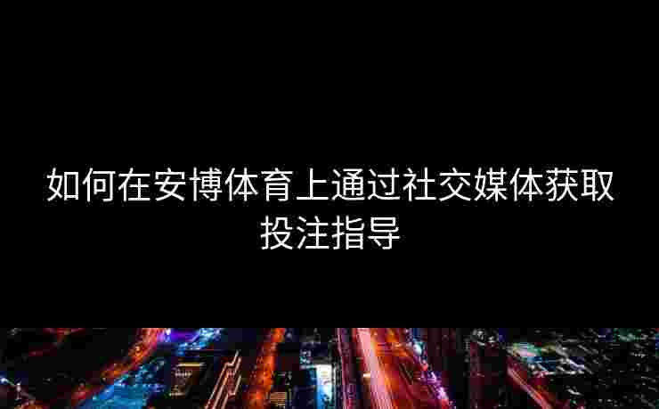 如何在安博体育上通过社交媒体获取投注指导