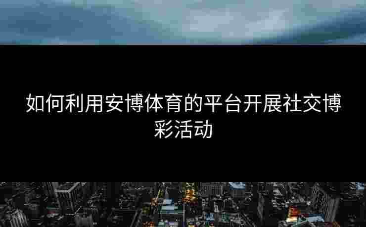 如何利用安博体育的平台开展社交博彩活动 如何利用安博体育的平台开展社交博彩活动