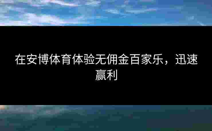 在安博体育体验无佣金百家乐，迅速赢利