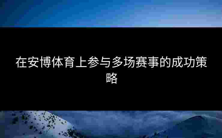 在安博体育上参与多场赛事的成功策略