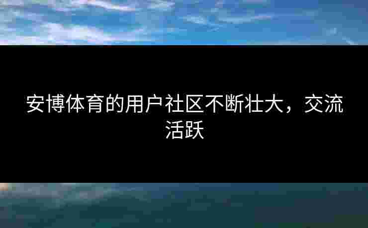安博体育的用户社区不断壮大，交流活跃