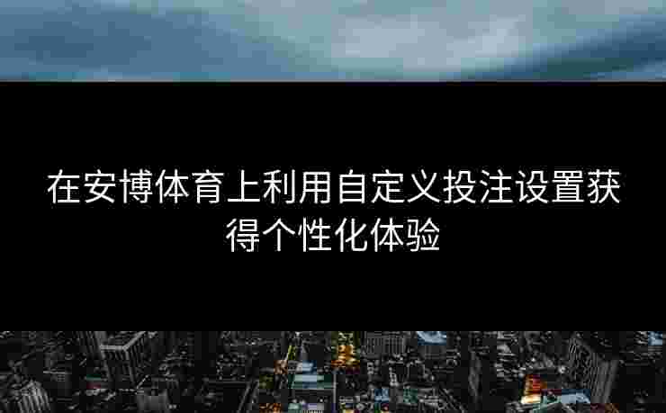在安博体育上利用自定义投注设置获得个性化体验