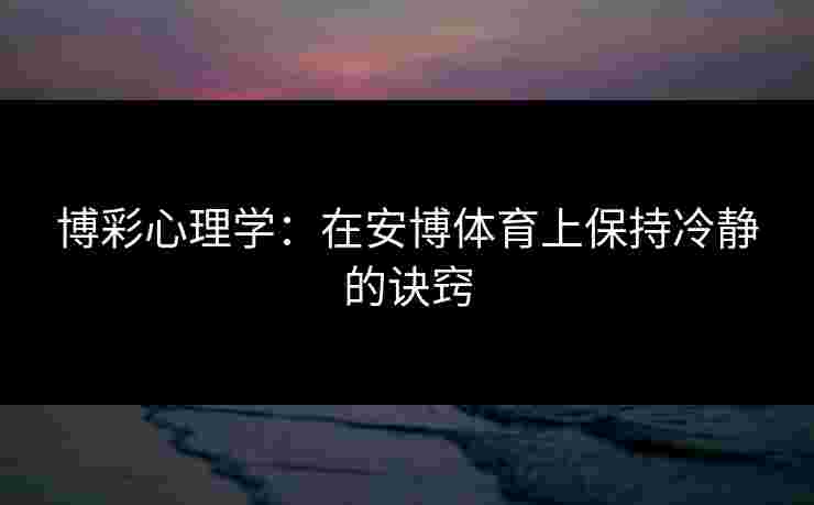 博彩心理学:在安博体育上保持冷静的诀窍 博彩心理学:在安博体育上保持冷静的诀窍