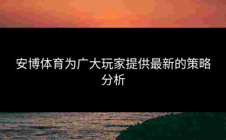 安博体育为广大玩家提供最新的策略分析
