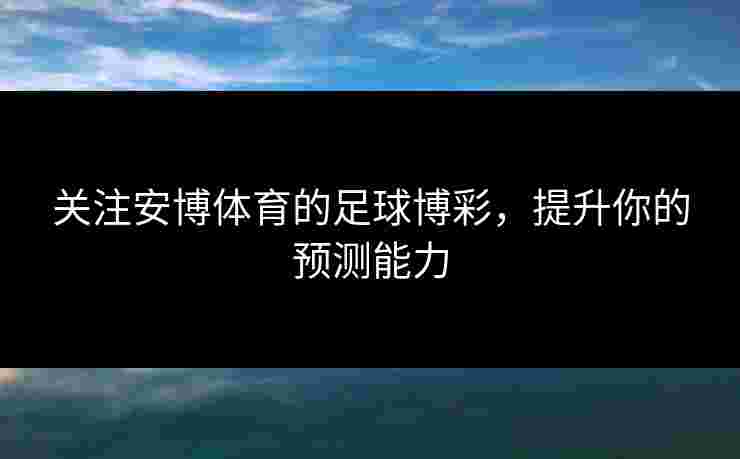 关注安博体育的足球博彩，提升你的预测能力