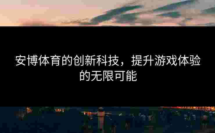 安博体育的创新科技,提升游戏体验的无限可能 安博体育的创新科技,提升游戏体验的无限可能