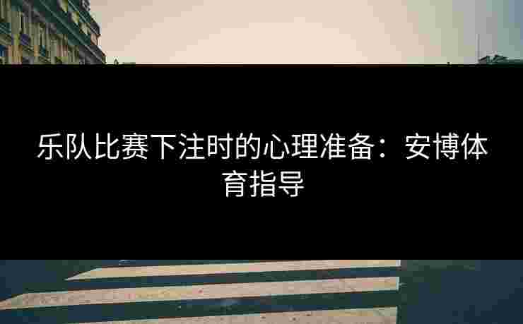 乐队比赛下注时的心理准备：安博体育指导