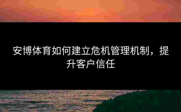 安博体育如何建立危机管理机制，提升客户信任