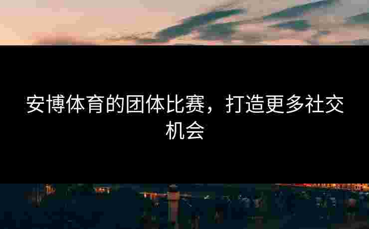 安博体育的团体比赛，打造更多社交机会