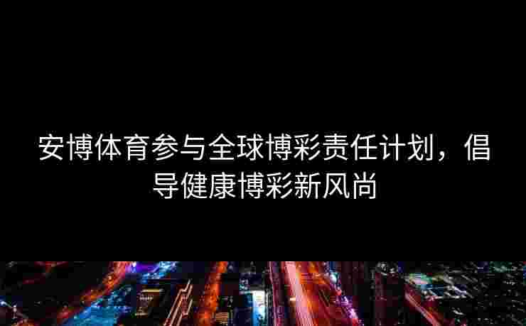 安博体育参与全球博彩责任计划，倡导健康博彩新风尚