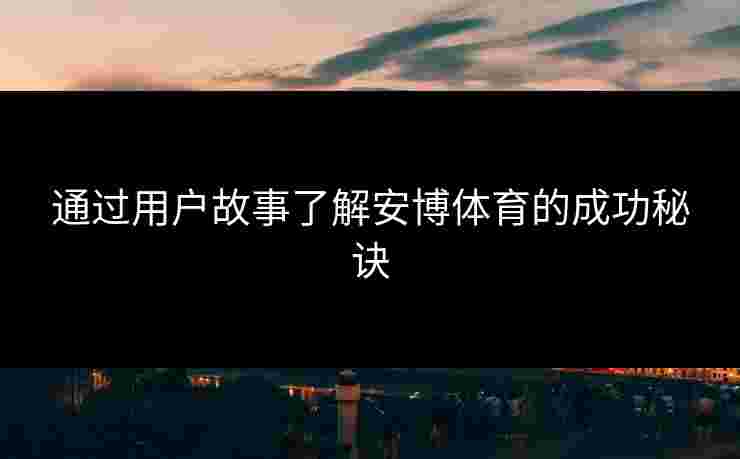 通过用户故事了解安博体育的成功秘诀