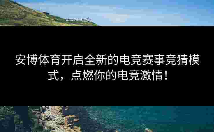 安博体育开启全新的电竞赛事竞猜模式，点燃你的电竞激情！