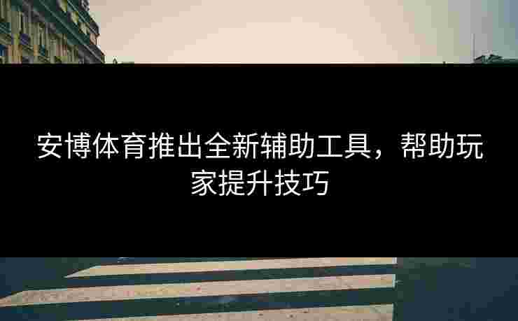 安博体育推出全新辅助工具,帮助玩家提升技巧 安博体育推出全新辅助工具,帮助玩家提升技巧
