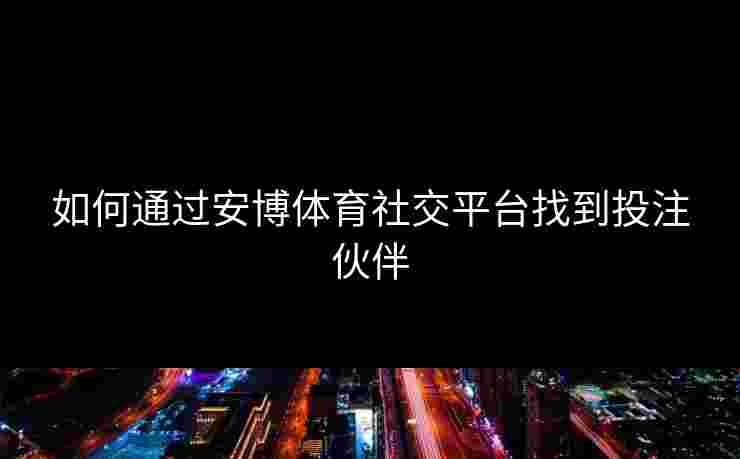 如何通过安博体育社交平台找到投注伙伴
