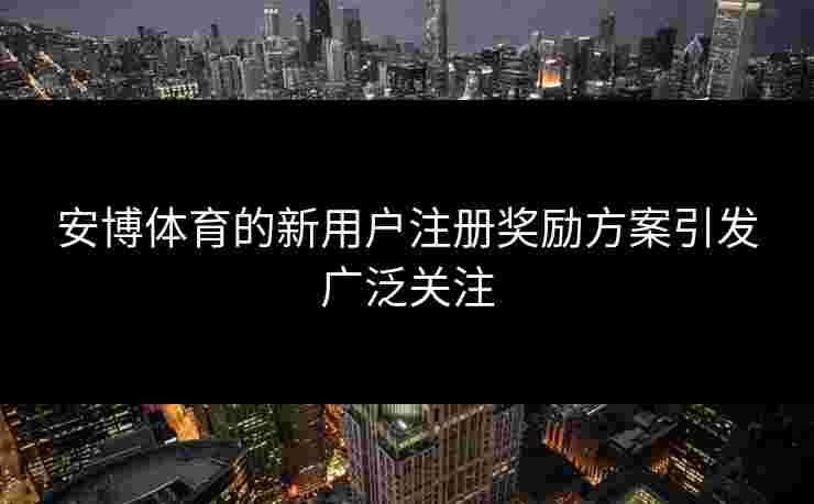 安博体育的新用户注册奖励方案引发广泛关注