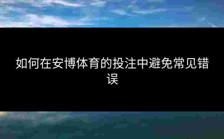 如何在安博体育的投注中避免常见错误