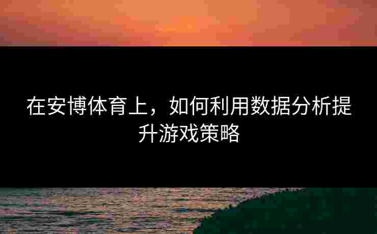 在安博体育上，如何利用数据分析提升游戏策略