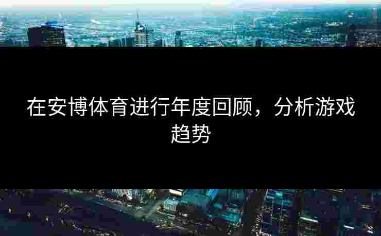 在安博体育进行年度回顾，分析游戏趋势