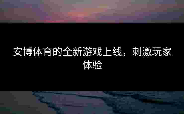 安博体育的全新游戏上线，刺激玩家体验
