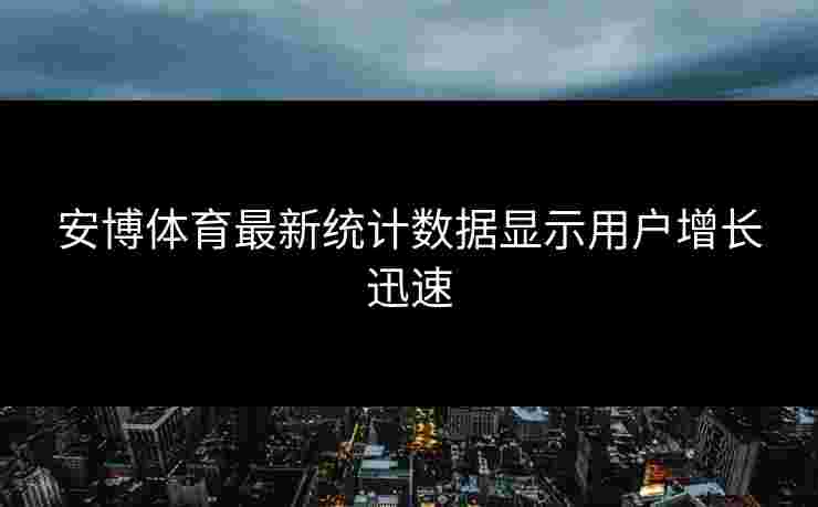 安博体育最新统计数据显示用户增长迅速