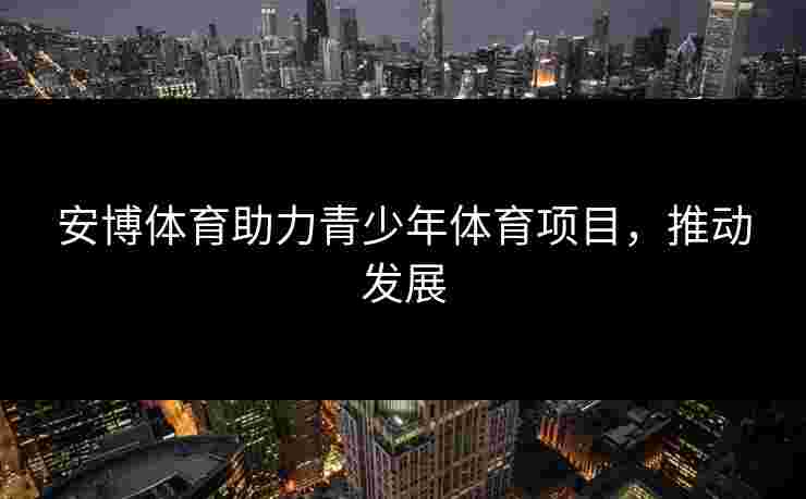 安博体育助力青少年体育项目，推动发展